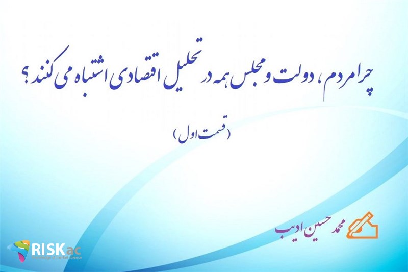چرا مردم ، دولت و مجلس همه در تحلیل اقتصادی اشتباه می کنند ؟ ( در پنج قسمت ، قسمت اول )