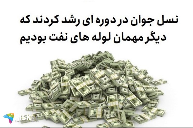 نسل جوان در دوره ای رشد کردند که دیگر مهمان لوله های نفت بودیم