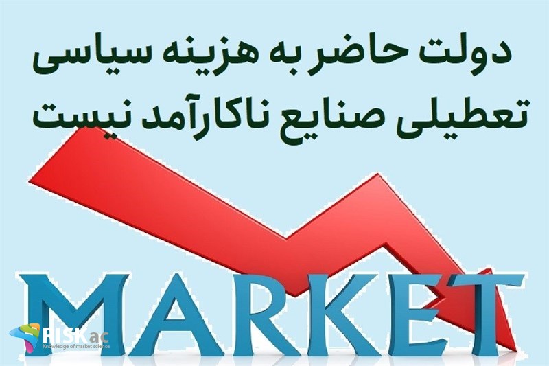 دولت حاضر به هزینه سیاسی تعطیلی صنایع ناکارآمد نیست