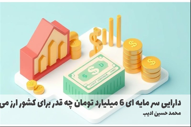 دارایی سر مایه ای 6 میلیارد تومان چه قدر برای کشور ارز می اورد