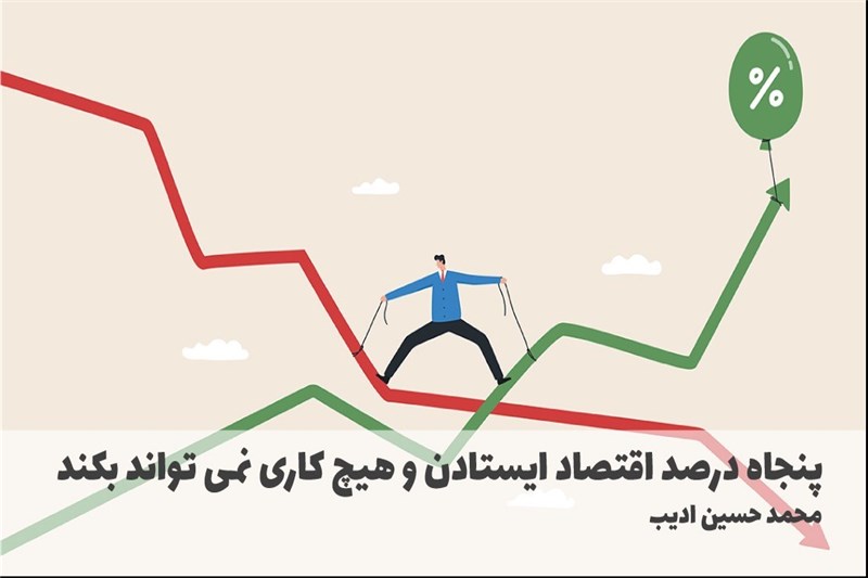 پنجاه درصد اقتصاد ایستادن و هیچ کاری نمی تواند بکند
