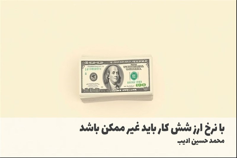 با نرخ ارز شش کار باید غیر ممکن باشد