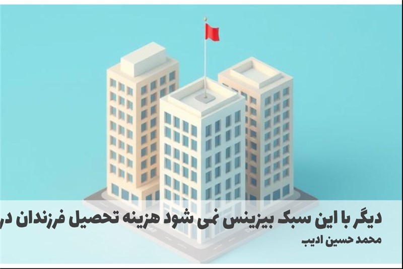 دیگر با این سبک بیزینس نمی شود هزینه تحصیل فرزندان در خارج را پرداخت کرد